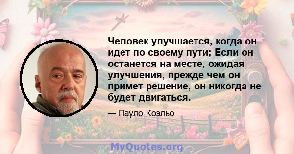 Человек улучшается, когда он идет по своему пути; Если он останется на месте, ожидая улучшения, прежде чем он примет решение, он никогда не будет двигаться.