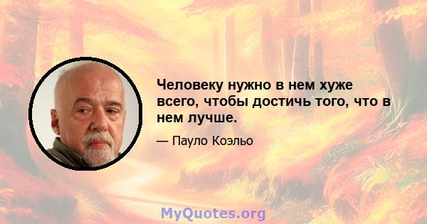 Человеку нужно в нем хуже всего, чтобы достичь того, что в нем лучше.