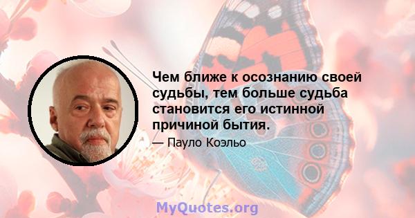 Чем ближе к осознанию своей судьбы, тем больше судьба становится его истинной причиной бытия.