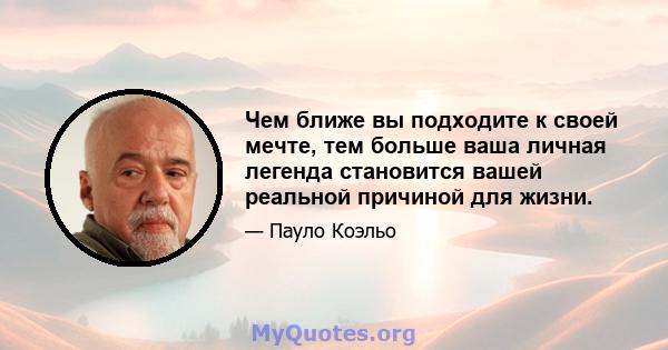 Чем ближе вы подходите к своей мечте, тем больше ваша личная легенда становится вашей реальной причиной для жизни.