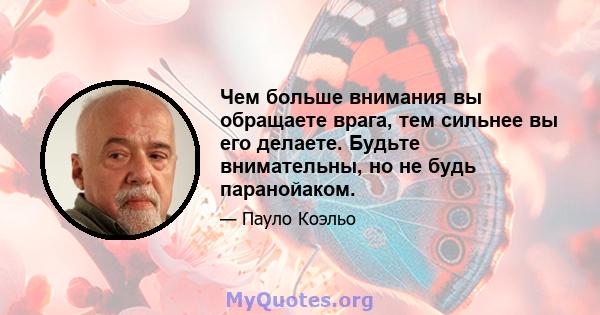 Чем больше внимания вы обращаете врага, тем сильнее вы его делаете. Будьте внимательны, но не будь паранойаком.