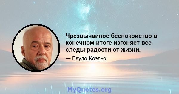 Чрезвычайное беспокойство в конечном итоге изгоняет все следы радости от жизни.