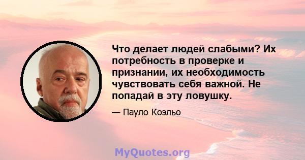 Что делает людей слабыми? Их потребность в проверке и признании, их необходимость чувствовать себя важной. Не попадай в эту ловушку.