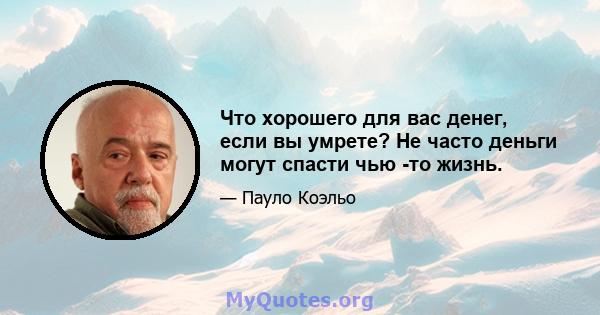 Что хорошего для вас денег, если вы умрете? Не часто деньги могут спасти чью -то жизнь.