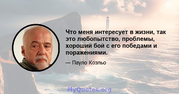 Что меня интересует в жизни, так это любопытство, проблемы, хороший бой с его победами и поражениями.