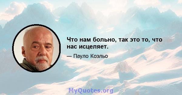 Что нам больно, так это то, что нас исцеляет.