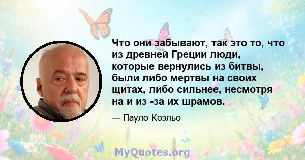 Что они забывают, так это то, что из древней Греции люди, которые вернулись из битвы, были либо мертвы на своих щитах, либо сильнее, несмотря на и из -за их шрамов.