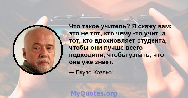 Что такое учитель? Я скажу вам: это не тот, кто чему -то учит, а тот, кто вдохновляет студента, чтобы они лучше всего подходили, чтобы узнать, что она уже знает.