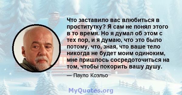 Что заставило вас влюбиться в проститутку? Я сам не понял этого в то время. Но я думал об этом с тех пор, и я думаю, что это было потому, что, зная, что ваше тело никогда не будет моим одиноким, мне пришлось