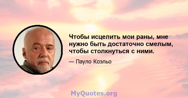 Чтобы исцелить мои раны, мне нужно быть достаточно смелым, чтобы столкнуться с ними.