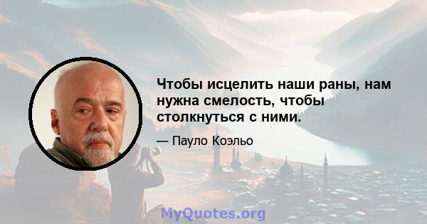 Чтобы исцелить наши раны, нам нужна смелость, чтобы столкнуться с ними.