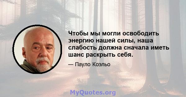 Чтобы мы могли освободить энергию нашей силы, наша слабость должна сначала иметь шанс раскрыть себя.