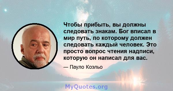 Чтобы прибыть, вы должны следовать знакам. Бог вписал в мир путь, по которому должен следовать каждый человек. Это просто вопрос чтения надписи, которую он написал для вас.