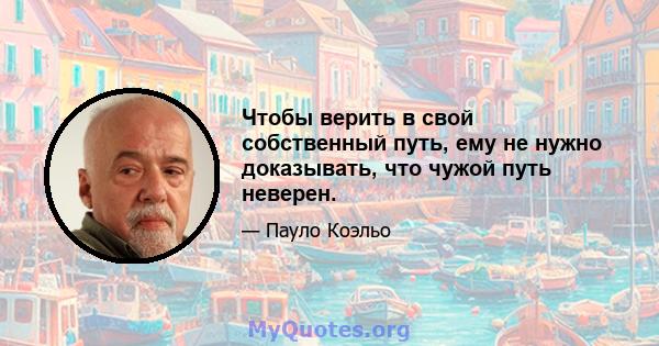 Чтобы верить в свой собственный путь, ему не нужно доказывать, что чужой путь неверен.