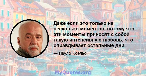 Даже если это только на несколько моментов, потому что эти моменты приносят с собой такую ​​интенсивную любовь, что оправдывает остальные дни.