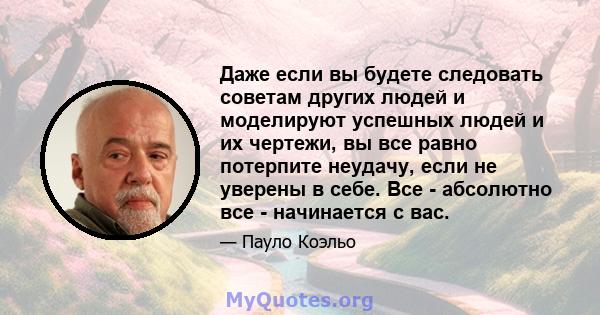 Даже если вы будете следовать советам других людей и моделируют успешных людей и их чертежи, вы все равно потерпите неудачу, если не уверены в себе. Все - абсолютно все - начинается с вас.