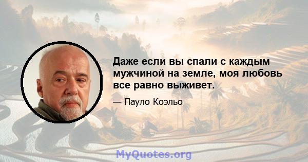 Даже если вы спали с каждым мужчиной на земле, моя любовь все равно выживет.