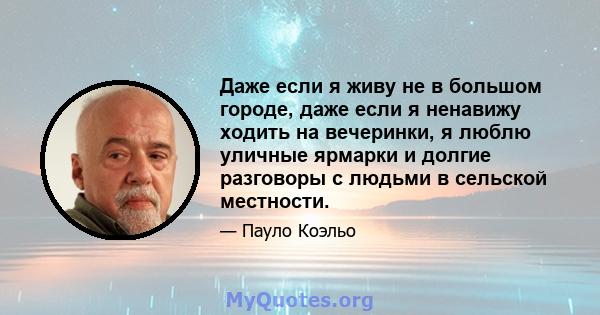 Даже если я живу не в большом городе, даже если я ненавижу ходить на вечеринки, я люблю уличные ярмарки и долгие разговоры с людьми в сельской местности.