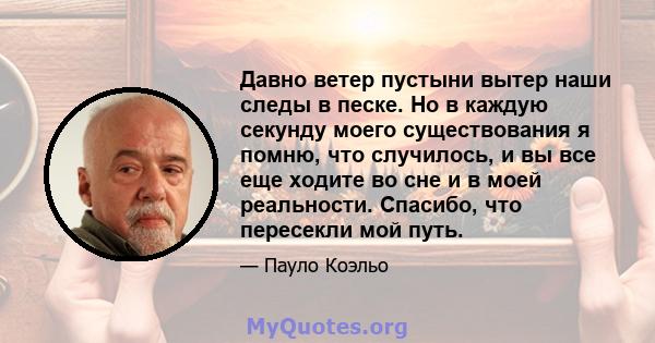 Давно ветер пустыни вытер наши следы в песке. Но в каждую секунду моего существования я помню, что случилось, и вы все еще ходите во сне и в моей реальности. Спасибо, что пересекли мой путь.