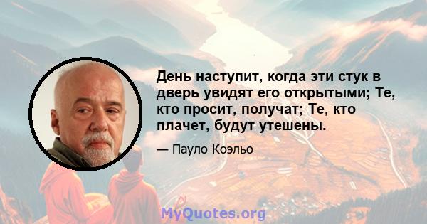 День наступит, когда эти стук в дверь увидят его открытыми; Те, кто просит, получат; Те, кто плачет, будут утешены.