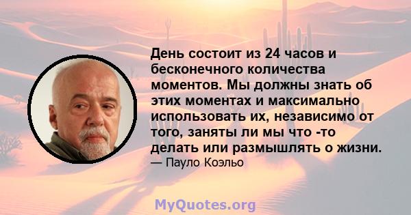 День состоит из 24 часов и бесконечного количества моментов. Мы должны знать об этих моментах и ​​максимально использовать их, независимо от того, заняты ли мы что -то делать или размышлять о жизни.