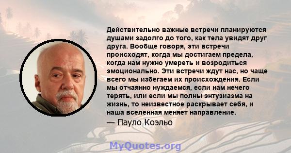 Действительно важные встречи планируются душами задолго до того, как тела увидят друг друга. Вообще говоря, эти встречи происходят, когда мы достигаем предела, когда нам нужно умереть и возродиться эмоционально. Эти