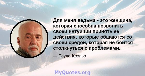 Для меня ведьма - это женщина, которая способна позволить своей интуиции принять ее действия, которые общаются со своей средой, которая не боится столкнуться с проблемами.