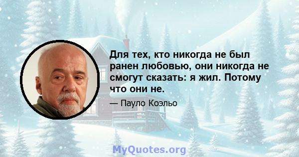 Для тех, кто никогда не был ранен любовью, они никогда не смогут сказать: я жил. Потому что они не.