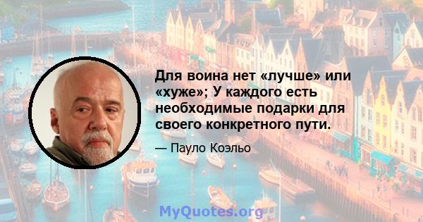 Для воина нет «лучше» или «хуже»; У каждого есть необходимые подарки для своего конкретного пути.