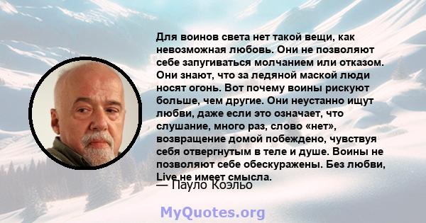 Для воинов света нет такой вещи, как невозможная любовь. Они не позволяют себе запугиваться молчанием или отказом. Они знают, что за ледяной маской люди носят огонь. Вот почему воины рискуют больше, чем другие. Они