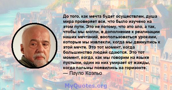 До того, как мечта будет осуществлен, душа мира проверяет все, что было изучено на этом пути. Это не потому, что это зло, а так, чтобы мы могли, в дополнение к реализации наших мечтаний, воспользоваться уроками, которые 