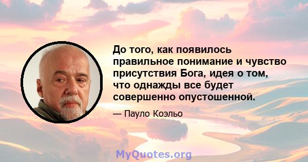 До того, как появилось правильное понимание и чувство присутствия Бога, идея о том, что однажды все будет совершенно опустошенной.