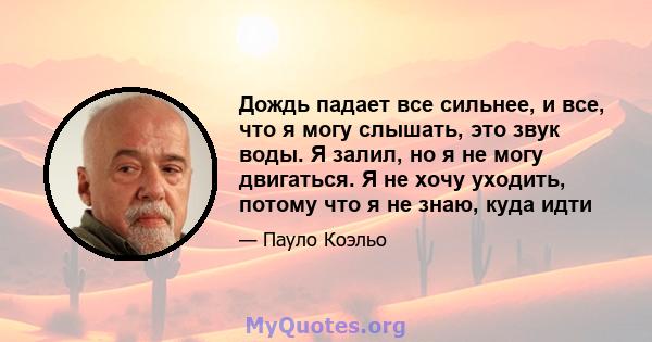 Дождь падает все сильнее, и все, что я могу слышать, это звук воды. Я залил, но я не могу двигаться. Я не хочу уходить, потому что я не знаю, куда идти