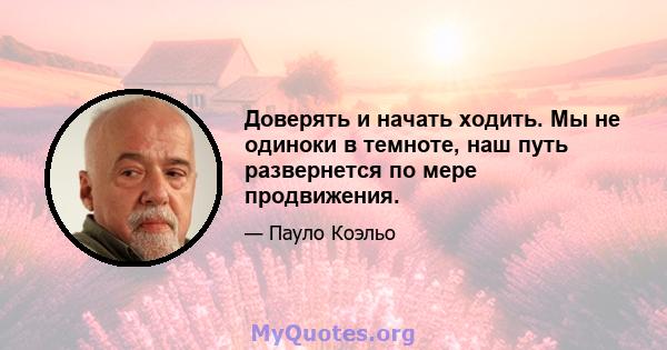 Доверять и начать ходить. Мы не одиноки в темноте, наш путь развернется по мере продвижения.