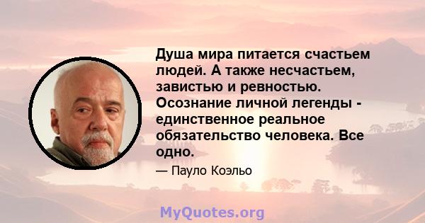 Душа мира питается счастьем людей. А также несчастьем, завистью и ревностью. Осознание личной легенды - единственное реальное обязательство человека. Все одно.