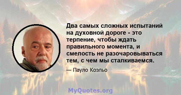 Два самых сложных испытаний на духовной дороге - это терпение, чтобы ждать правильного момента, и смелость не разочаровываться тем, с чем мы сталкиваемся.