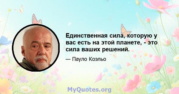 Единственная сила, которую у вас есть на этой планете, - это сила ваших решений.