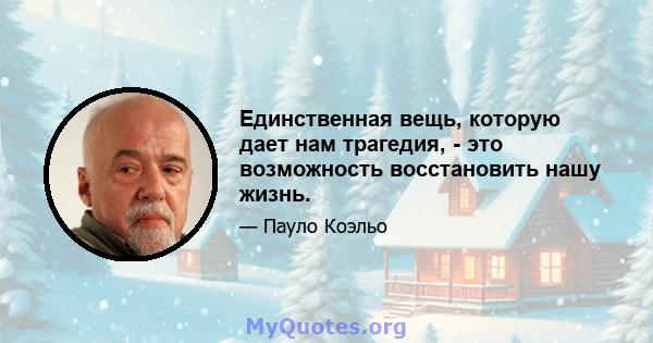 Единственная вещь, которую дает нам трагедия, - это возможность восстановить нашу жизнь.