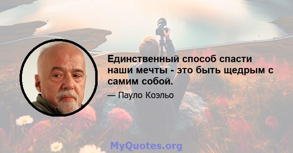 Единственный способ спасти наши мечты - это быть щедрым с самим собой.