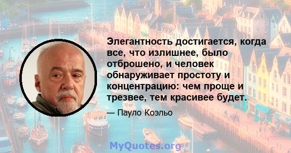 Элегантность достигается, когда все, что излишнее, было отброшено, и человек обнаруживает простоту и концентрацию: чем проще и трезвее, тем красивее будет.