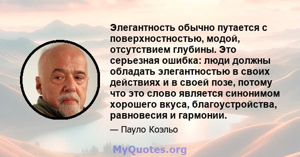 Элегантность обычно путается с поверхностностью, модой, отсутствием глубины. Это серьезная ошибка: люди должны обладать элегантностью в своих действиях и в своей позе, потому что это слово является синонимом хорошего