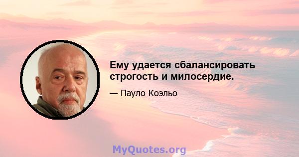 Ему удается сбалансировать строгость и милосердие.