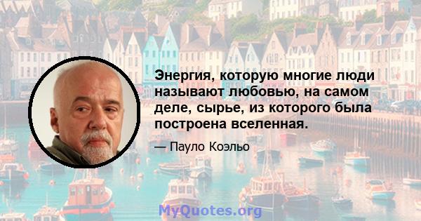 Энергия, которую многие люди называют любовью, на самом деле, сырье, из которого была построена вселенная.