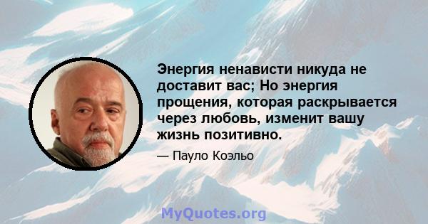 Энергия ненависти никуда не доставит вас; Но энергия прощения, которая раскрывается через любовь, изменит вашу жизнь позитивно.