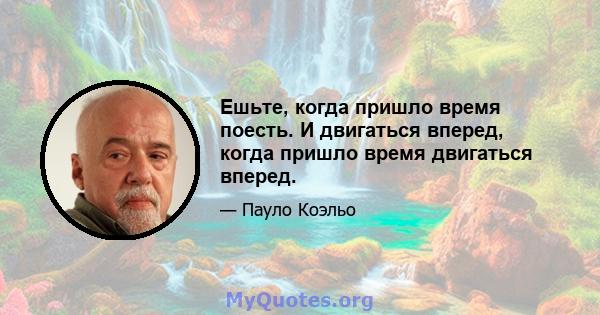 Ешьте, когда пришло время поесть. И двигаться вперед, когда пришло время двигаться вперед.