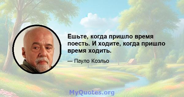 Ешьте, когда пришло время поесть. И ходите, когда пришло время ходить.