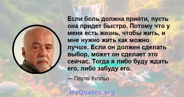 Если боль должна прийти, пусть она придет быстро. Потому что у меня есть жизнь, чтобы жить, и мне нужно жить как можно лучше. Если он должен сделать выбор, может он сделает это сейчас. Тогда я либо буду ждать его, либо