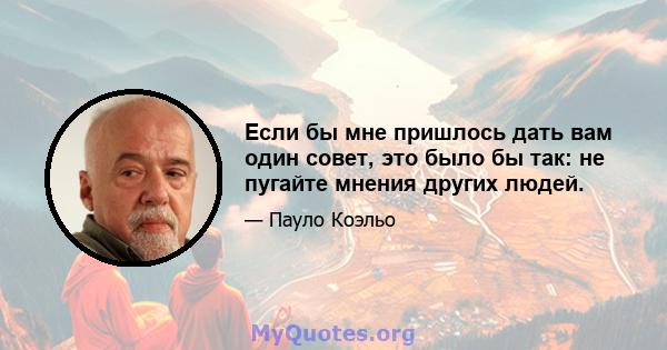 Если бы мне пришлось дать вам один совет, это было бы так: не пугайте мнения других людей.