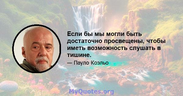 Если бы мы могли быть достаточно просвещены, чтобы иметь возможность слушать в тишине.