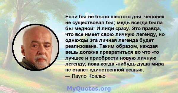 Если бы не было шестого дня, человек не существовал бы; медь всегда была бы медной; И лиди сразу. Это правда, что все имеет свою личную легенду, но однажды эта личная легенда будет реализована. Таким образом, каждая